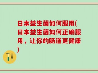 日本益生菌如何服用(日本益生菌如何正确服用，让你的肠道更健康)