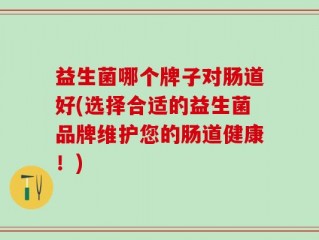 益生菌哪个牌子对肠道好(选择合适的益生菌品牌维护您的肠道健康！)