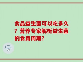 食品益生菌可以吃多久？营养专家解析益生菌的食用周期？