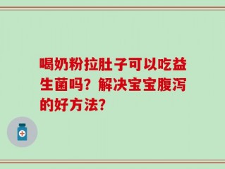 喝奶粉拉肚子可以吃益生菌吗？解决宝宝腹泻的好方法？