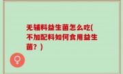 无辅料益生菌怎么吃(不加配料如何食用益生菌？)