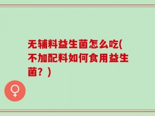 无辅料益生菌怎么吃(不加配料如何食用益生菌？)
