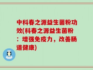 中科春之源益生菌粉功效(科春之源益生菌粉：增强免疫力，改善肠道健康)