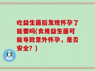 吃益生菌后发现怀孕了能要吗(食用益生菌可能导致意外怀孕，是否安全？)