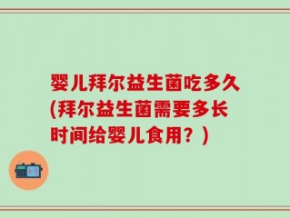 婴儿拜尔益生菌吃多久(拜尔益生菌需要多长时间给婴儿食用？)