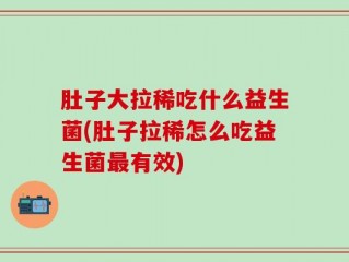 肚子大拉稀吃什么益生菌(肚子拉稀怎么吃益生菌最有效)