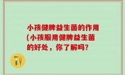 小孩健脾益生菌的作用(小孩服用健脾益生菌的好处，你了解吗？