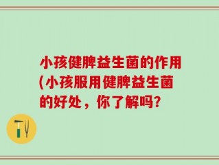小孩健脾益生菌的作用(小孩服用健脾益生菌的好处，你了解吗？