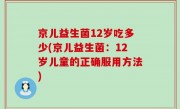 京儿益生菌12岁吃多少(京儿益生菌：12岁儿童的正确服用方法)