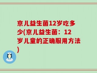 京儿益生菌12岁吃多少(京儿益生菌：12岁儿童的正确服用方法)