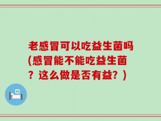 老感冒可以吃益生菌吗(感冒能不能吃益生菌？这么做是否有益？)