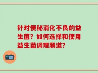 针对便秘消化不良的益生菌？如何选择和使用益生菌调理肠道？