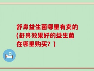 舒鼻益生菌哪里有卖的(舒鼻效果好的益生菌在哪里购买？)