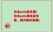 日本pola益生菌(日本pola推出益生菌，提升肠内健康)