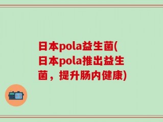 日本pola益生菌(日本pola推出益生菌，提升肠内健康)