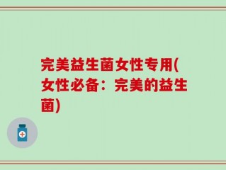 完美益生菌女性专用(女性必备：完美的益生菌)