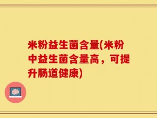 米粉益生菌含量(米粉中益生菌含量高，可提升肠道健康)