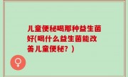 儿童便秘喝那种益生菌好(喝什么益生菌能改善儿童便秘？)
