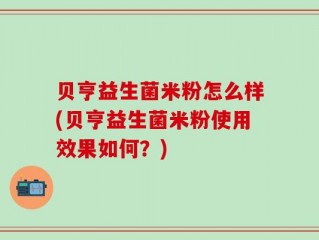 贝亨益生菌米粉怎么样(贝亨益生菌米粉使用效果如何？)