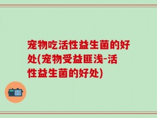 宠物吃活性益生菌的好处(宠物受益匪浅-活性益生菌的好处)