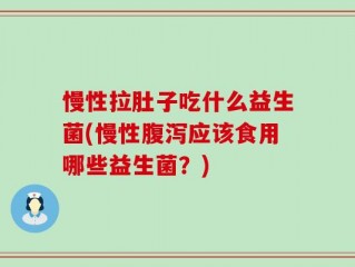 慢性拉肚子吃什么益生菌(慢性腹泻应该食用哪些益生菌？)