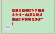 益生菌骆驼奶粉价格是多少钱一盒(骆驼奶益生菌奶粉价格是多少？)