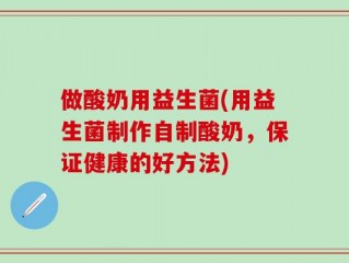 做酸奶用益生菌(用益生菌制作自制酸奶，保证健康的好方法)