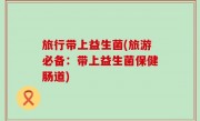 旅行带上益生菌(旅游必备：带上益生菌保健肠道)
