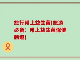 旅行带上益生菌(旅游必备：带上益生菌保健肠道)