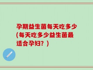 孕期益生菌每天吃多少(每天吃多少益生菌最适合孕妇？)