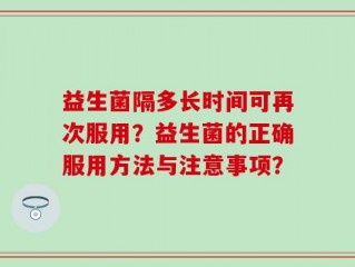益生菌隔多长时间可再次服用？益生菌的正确服用方法与注意事项？