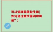 可以调理霉菌益生菌(如何通过益生菌调理霉菌？)