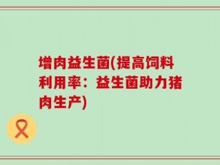 增肉益生菌(提高饲料利用率：益生菌助力猪肉生产)