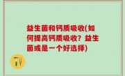 益生菌和钙质吸收(如何提高钙质吸收？益生菌或是一个好选择)
