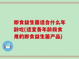 即食益生菌适合什么年龄吃(适宜各年龄段食用的即食益生菌产品)
