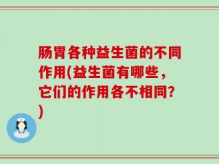 肠胃各种益生菌的不同作用(益生菌有哪些，它们的作用各不相同？)