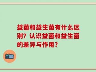 益菌和益生菌有什么区别？认识益菌和益生菌的差异与作用？