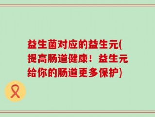 益生菌对应的益生元(提高肠道健康！益生元给你的肠道更多保护)