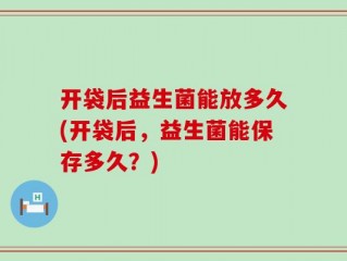 开袋后益生菌能放多久(开袋后，益生菌能保存多久？)