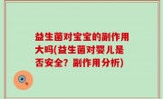益生菌对宝宝的副作用大吗(益生菌对婴儿是否安全？副作用分析)