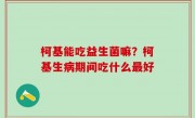 柯基能吃益生菌嘛？柯基生病期间吃什么最好