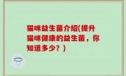猫咪益生菌介绍(提升猫咪健康的益生菌，你知道多少？)