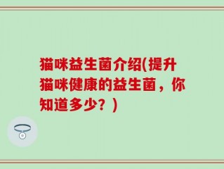 猫咪益生菌介绍(提升猫咪健康的益生菌，你知道多少？)
