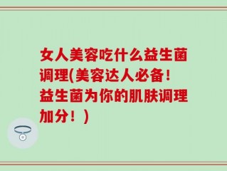 女人美容吃什么益生菌调理(美容达人必备！益生菌为你的肌肤调理加分！)