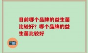 目前哪个品牌的益生菌比较好？哪个品牌的益生菌比较好