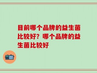 目前哪个品牌的益生菌比较好？哪个品牌的益生菌比较好