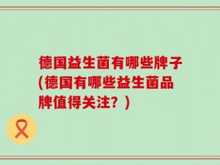 德国益生菌有哪些牌子(德国有哪些益生菌品牌值得关注？)