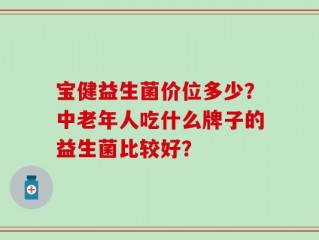 宝健益生菌价位多少？中老年人吃什么牌子的益生菌比较好？