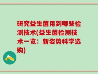 研究益生菌用到哪些检测技术(益生菌检测技术一览：新姿势科学选购)