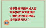 指甲钳推荐国产成人益生菌(国产益生菌推荐：保护消化道的神器，让你健康无忧！)